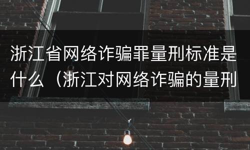 浙江省网络诈骗罪量刑标准是什么（浙江对网络诈骗的量刑标准）