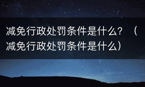 减免行政处罚条件是什么？（减免行政处罚条件是什么）