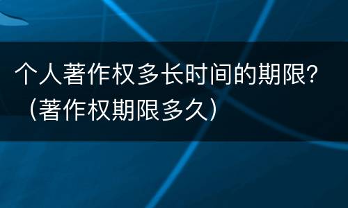 个人著作权多长时间的期限？（著作权期限多久）