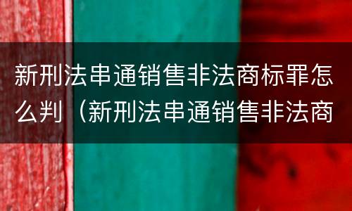 新刑法串通销售非法商标罪怎么判（新刑法串通销售非法商标罪怎么判刑）