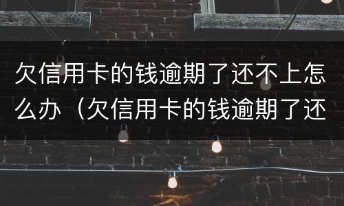 欠信用卡的钱逾期了还不上怎么办（欠信用卡的钱逾期了还不上怎么办会扣工资卡吗）