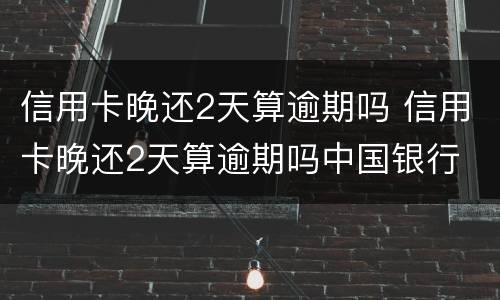 信用卡晚还2天算逾期吗 信用卡晚还2天算逾期吗中国银行