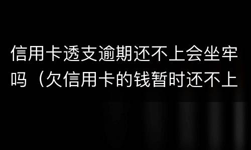 信用卡透支逾期还不上会坐牢吗（欠信用卡的钱暂时还不上会坐牢吗）