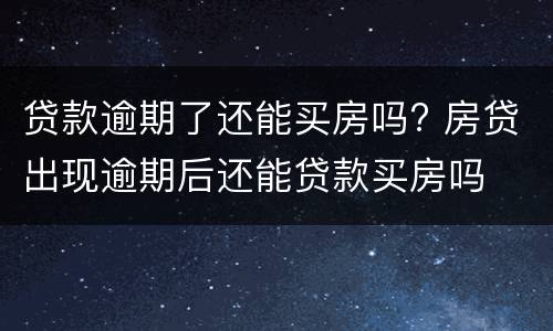 贷款逾期了还能买房吗? 房贷出现逾期后还能贷款买房吗