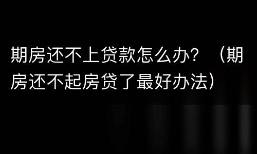 期房还不上贷款怎么办？（期房还不起房贷了最好办法）