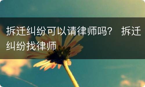 拆迁纠纷可以请律师吗？ 拆迁纠纷找律师