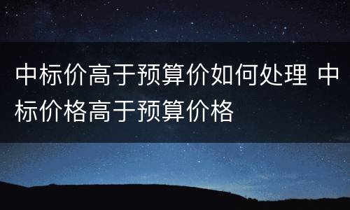 中标价高于预算价如何处理 中标价格高于预算价格