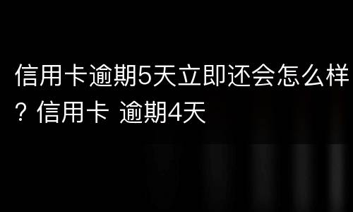 信用卡逾期5天立即还会怎么样? 信用卡 逾期4天