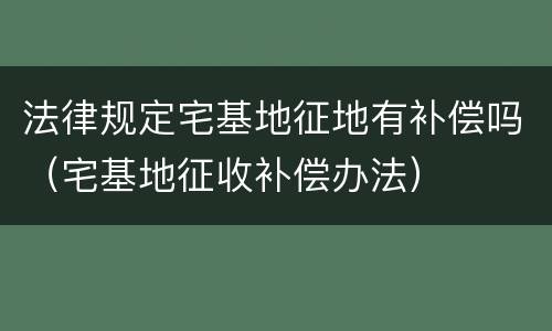 法律规定宅基地征地有补偿吗（宅基地征收补偿办法）