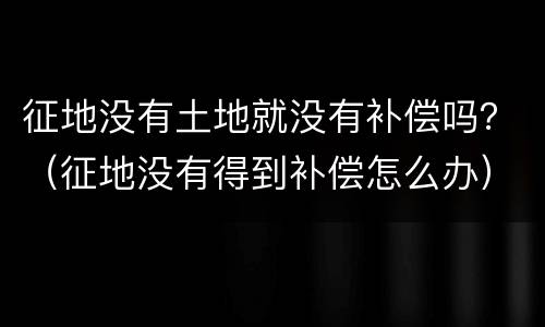 征地没有土地就没有补偿吗？（征地没有得到补偿怎么办）