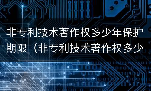 非专利技术著作权多少年保护期限（非专利技术著作权多少年保护期限内）