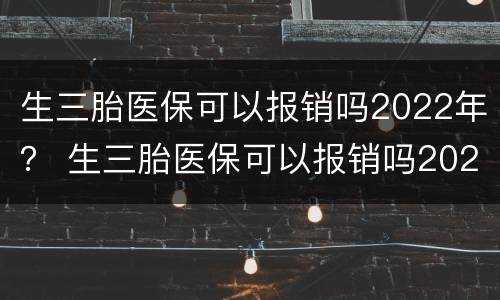 生三胎医保可以报销吗2022年？ 生三胎医保可以报销吗2022年龄