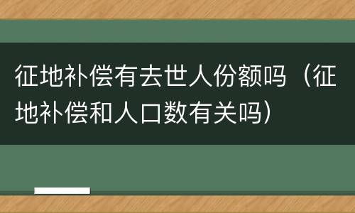 征地补偿有去世人份额吗（征地补偿和人口数有关吗）