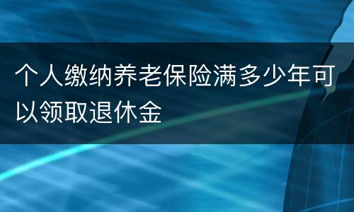 个人缴纳养老保险满多少年可以领取退休金