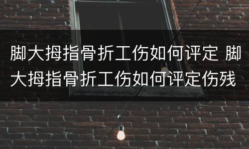 脚大拇指骨折工伤如何评定 脚大拇指骨折工伤如何评定伤残