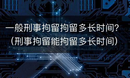 一般刑事拘留拘留多长时间？（刑事拘留能拘留多长时间）