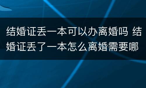 结婚证丢一本可以办离婚吗 结婚证丢了一本怎么离婚需要哪些证件