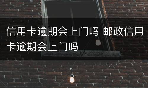 信用卡逾期会上门吗 邮政信用卡逾期会上门吗