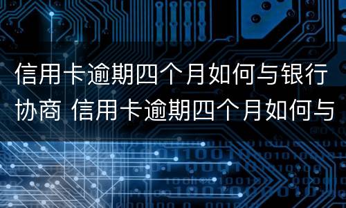 信用卡逾期四个月如何与银行协商 信用卡逾期四个月如何与银行协商还款