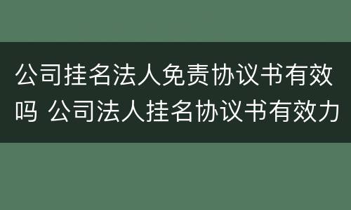 公司挂名法人免责协议书有效吗 公司法人挂名协议书有效力吗