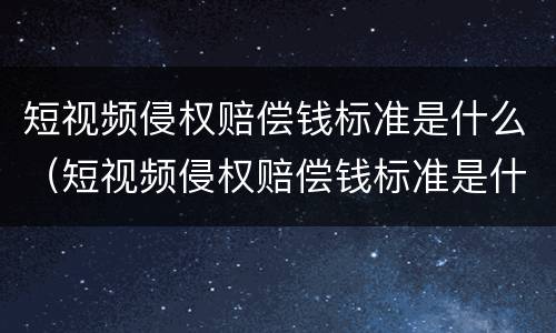 短视频侵权赔偿钱标准是什么（短视频侵权赔偿钱标准是什么意思）