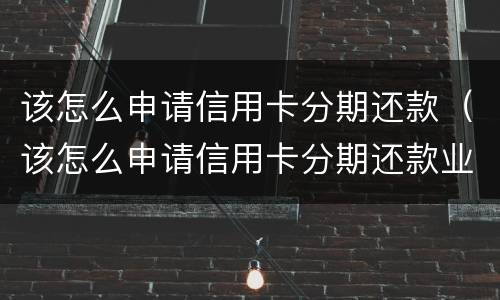 该怎么申请信用卡分期还款（该怎么申请信用卡分期还款业务）