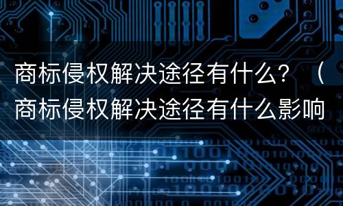 商标侵权解决途径有什么？（商标侵权解决途径有什么影响）