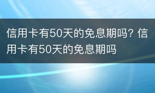 信用卡有50天的免息期吗? 信用卡有50天的免息期吗