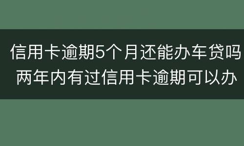 信用卡逾期5个月还能办车贷吗 两年内有过信用卡逾期可以办理车贷吗