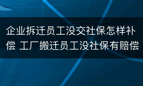 企业拆迁员工没交社保怎样补偿 工厂搬迁员工没社保有赔偿吗