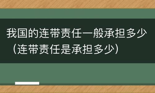 我国的连带责任一般承担多少（连带责任是承担多少）