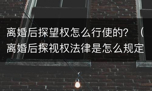 离婚后探望权怎么行使的？（离婚后探视权法律是怎么规定的）