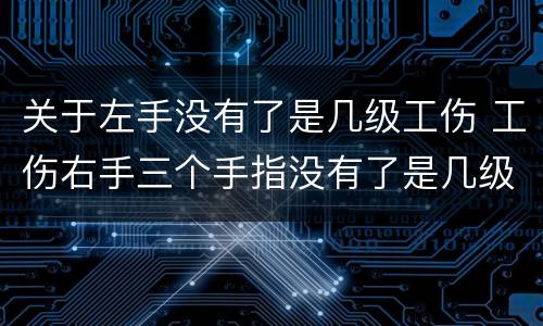 关于左手没有了是几级工伤 工伤右手三个手指没有了是几级工伤