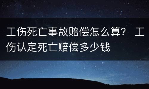 工伤死亡事故赔偿怎么算？ 工伤认定死亡赔偿多少钱