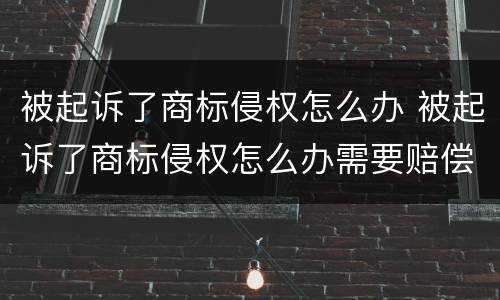 被起诉了商标侵权怎么办 被起诉了商标侵权怎么办需要赔偿