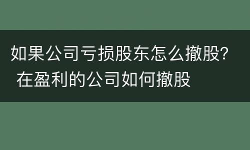 如果公司亏损股东怎么撤股？ 在盈利的公司如何撤股