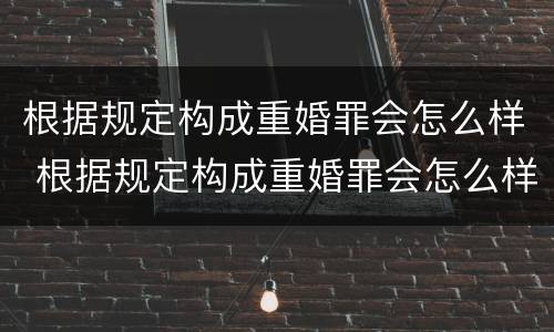 根据规定构成重婚罪会怎么样 根据规定构成重婚罪会怎么样呢