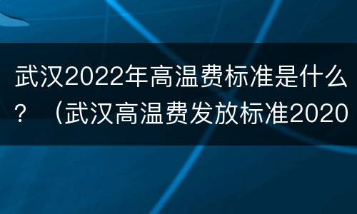 武汉2022年高温费标准是什么？（武汉高温费发放标准2020）