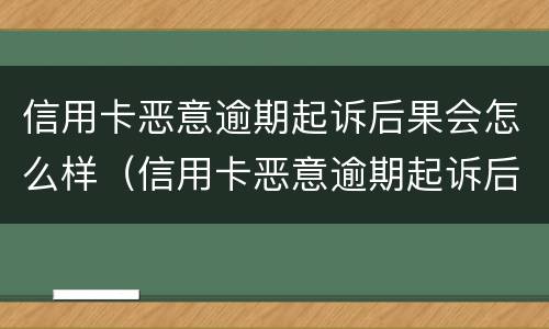 信用卡恶意逾期起诉后果会怎么样（信用卡恶意逾期起诉后果会怎么样呢）