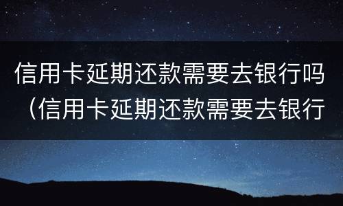 信用卡延期还款需要去银行吗（信用卡延期还款需要去银行吗）