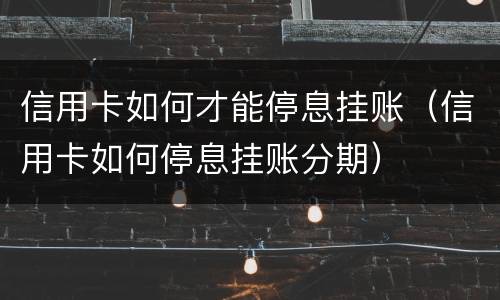 信用卡如何才能停息挂账（信用卡如何停息挂账分期）