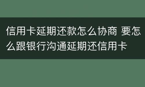 信用卡延期还款怎么协商 要怎么跟银行沟通延期还信用卡