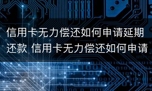 信用卡无力偿还如何申请延期还款 信用卡无力偿还如何申请延期还款业务