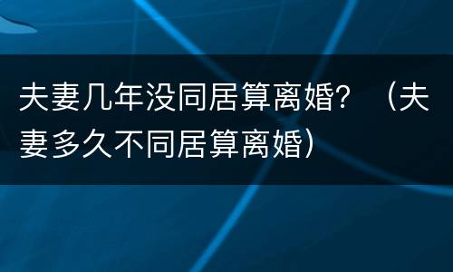 夫妻几年没同居算离婚？（夫妻多久不同居算离婚）