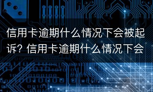 信用卡逾期什么情况下会被起诉? 信用卡逾期什么情况下会被起诉失信人员