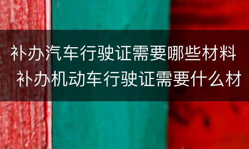 补办汽车行驶证需要哪些材料 补办机动车行驶证需要什么材料