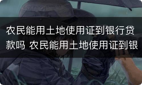 农民能用土地使用证到银行贷款吗 农民能用土地使用证到银行贷款吗怎么贷