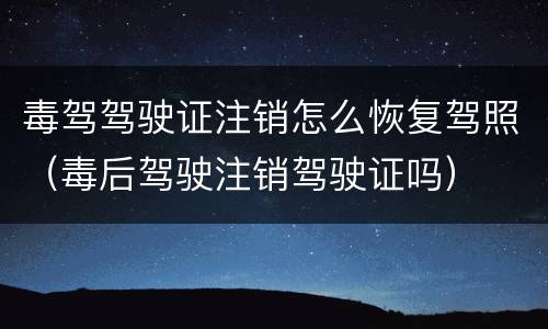 毒驾驾驶证注销怎么恢复驾照（毒后驾驶注销驾驶证吗）