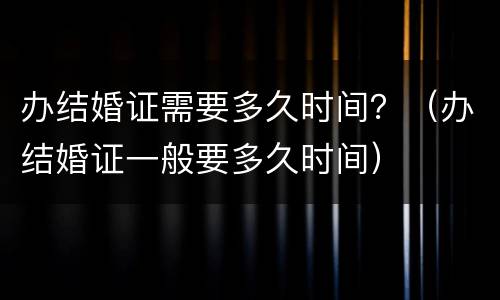 办结婚证需要多久时间？（办结婚证一般要多久时间）