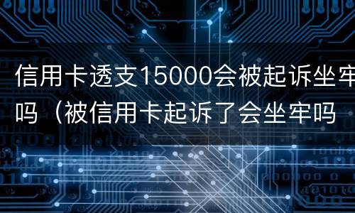 信用卡透支15000会被起诉坐牢吗（被信用卡起诉了会坐牢吗）